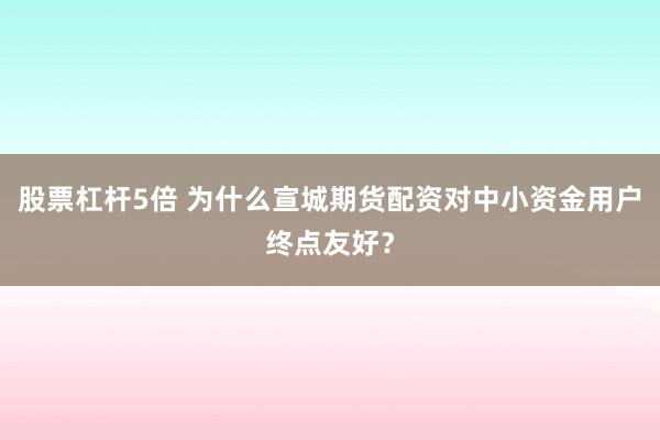 股票杠杆5倍 为什么宣城期货配资对中小资金用户终点友好?
