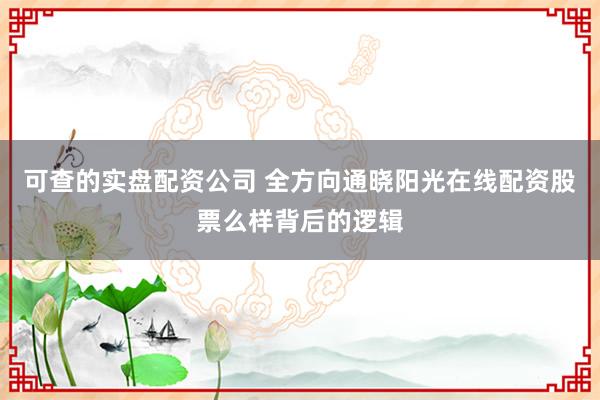 可查的实盘配资公司 全方向通晓阳光在线配资股票么样背后的逻辑