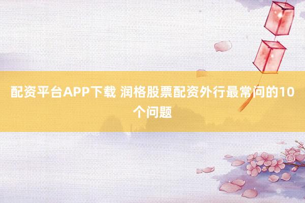 配资平台APP下载 润格股票配资外行最常问的10个问题