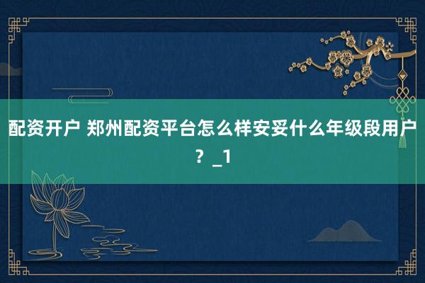 配资开户 郑州配资平台怎么样安妥什么年级段用户?_1