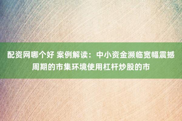 配资网哪个好 案例解读:中小资金濒临宽幅震撼周期的市集环境使用杠杆炒股的市
