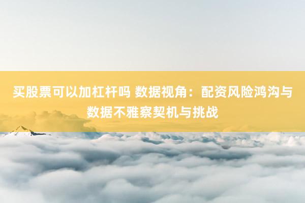 买股票可以加杠杆吗 数据视角:配资风险鸿沟与数据不雅察契机与挑战