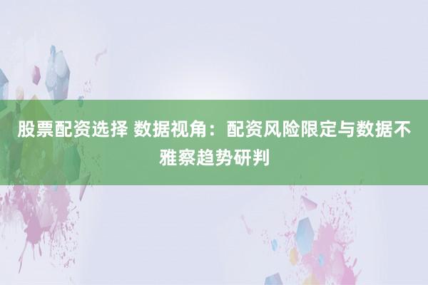 股票配资选择 数据视角:配资风险限定与数据不雅察趋势研判