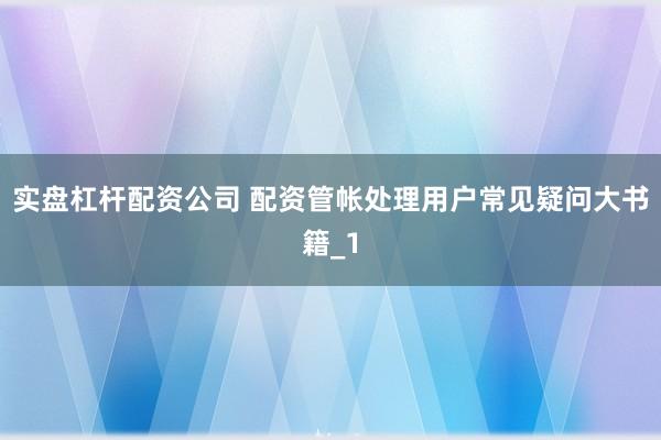 实盘杠杆配资公司 配资管帐处理用户常见疑问大书籍_1
