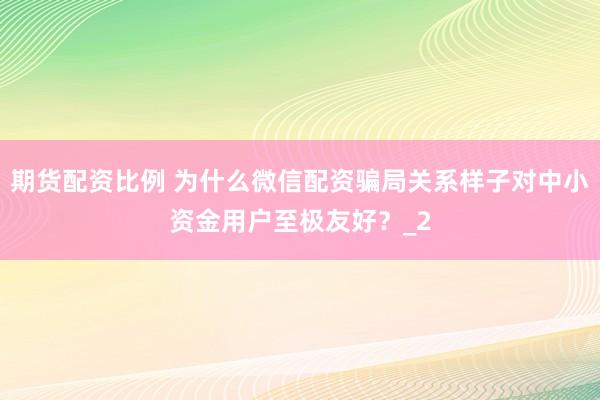 期货配资比例 为什么微信配资骗局关系样子对中小资金用户至极友好?_2