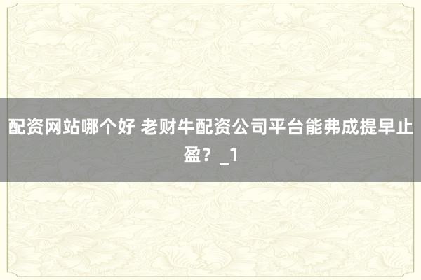 配资网站哪个好 老财牛配资公司平台能弗成提早止盈?_1
