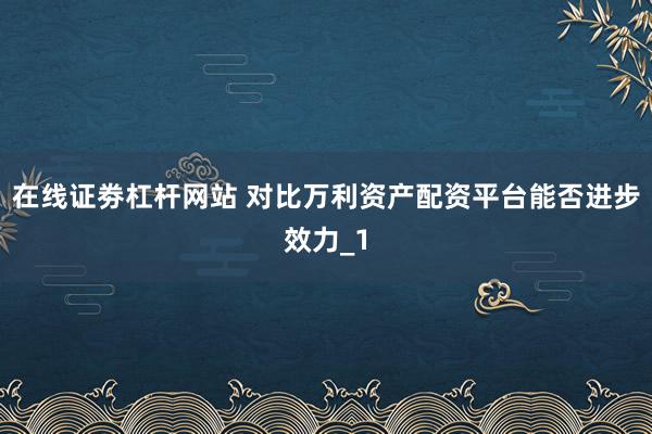 在线证劵杠杆网站 对比万利资产配资平台能否进步效力_1