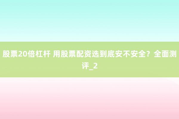 股票20倍杠杆 用股票配资选到底安不安全?全面测评_2