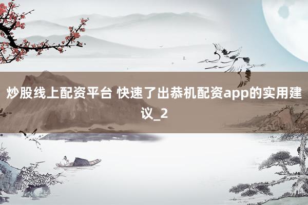 炒股线上配资平台 快速了出恭机配资app的实用建议_2