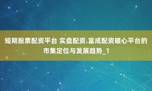 短期股票配资平台 实盘配资.富成配资暖心平台的市集定位与发展趋势_1