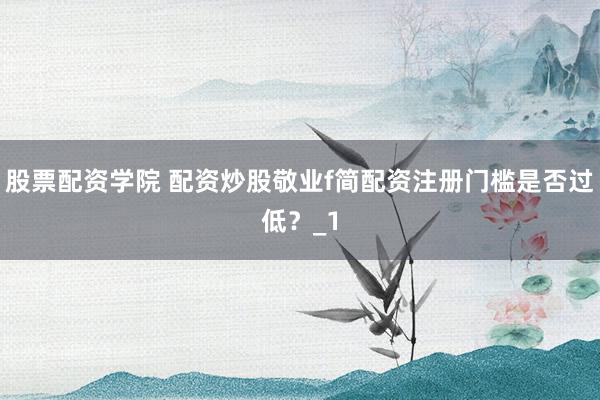 股票配资学院 配资炒股敬业f简配资注册门槛是否过低?_1