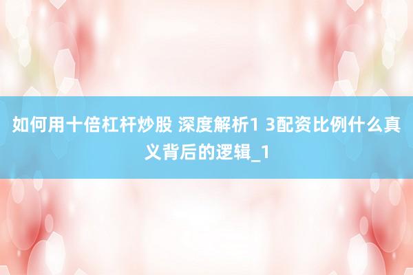 如何用十倍杠杆炒股 深度解析1 3配资比例什么真义背后的逻辑_1