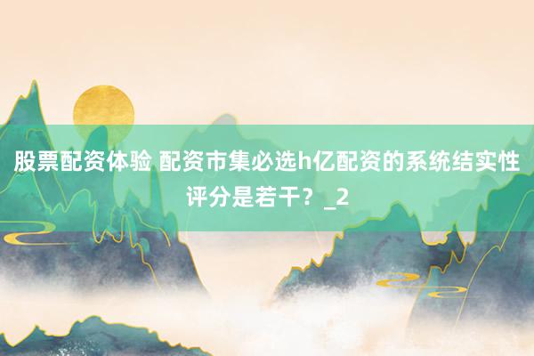 股票配资体验 配资市集必选h亿配资的系统结实性评分是若干?_2