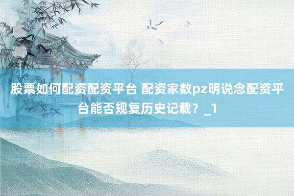 股票如何配资配资平台 配资家数pz明说念配资平台能否规复历史记载?_1