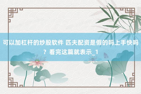 可以加杠杆的炒股软件 匹夫配资是假的吗上手快吗?看完这篇就表示_1