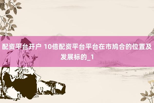 配资平台开户 10倍配资平台平台在市鸠合的位置及发展标的_1