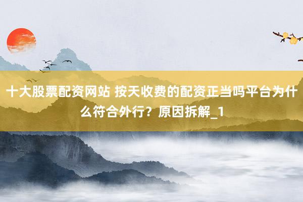 十大股票配资网站 按天收费的配资正当吗平台为什么符合外行?原因拆解_1