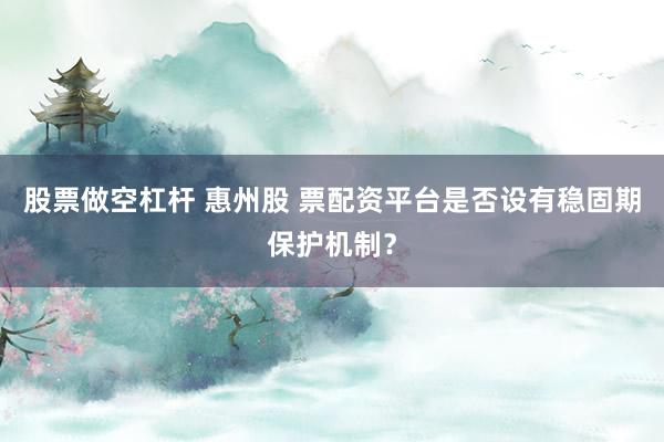 股票做空杠杆 惠州股 票配资平台是否设有稳固期保护机制?